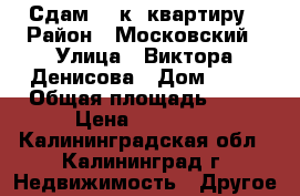 Сдам 2 -к  квартиру › Район ­ Московский › Улица ­ Виктора Денисова › Дом ­ 22 › Общая площадь ­ 67 › Цена ­ 12 000 - Калининградская обл., Калининград г. Недвижимость » Другое   